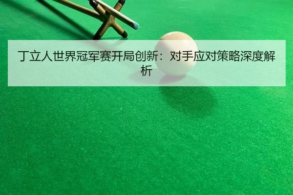 丁立人世界冠军赛开局创新：对手应对策略深度解析