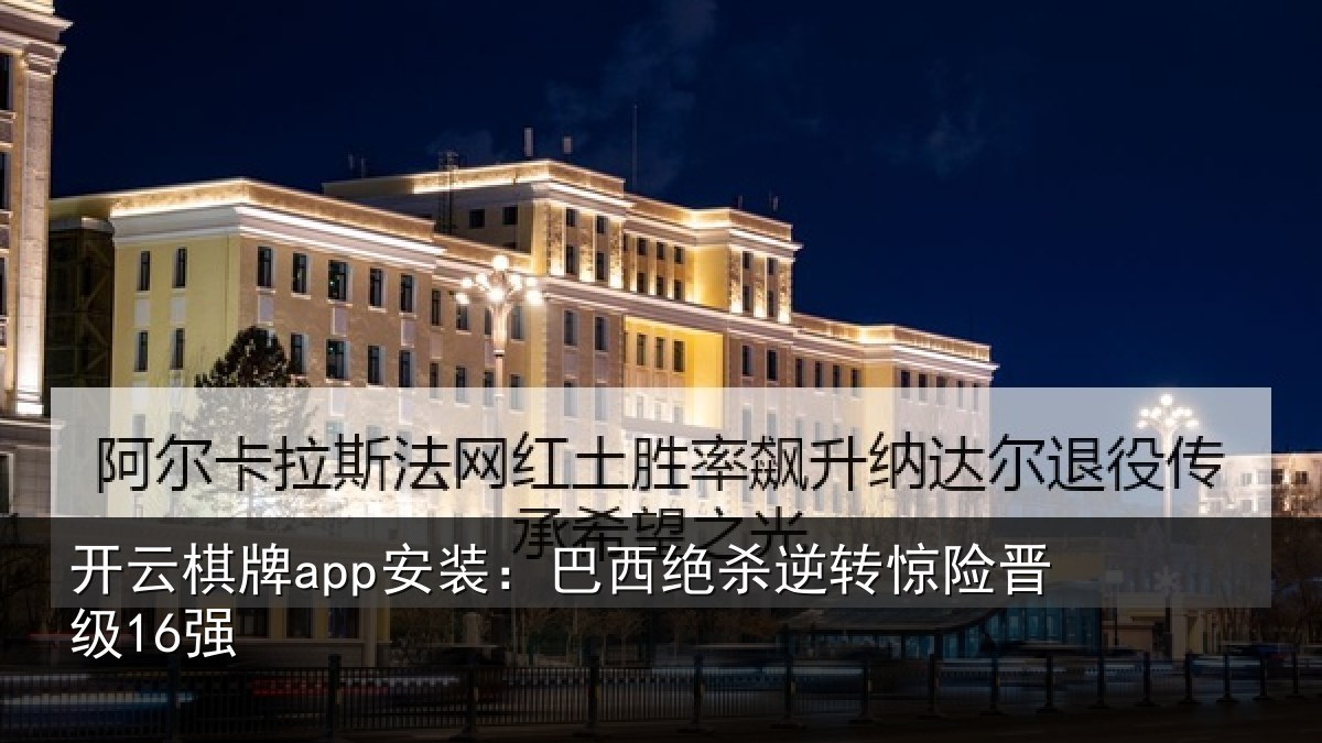 开云棋牌app安装：巴西绝杀逆转惊险晋级16强