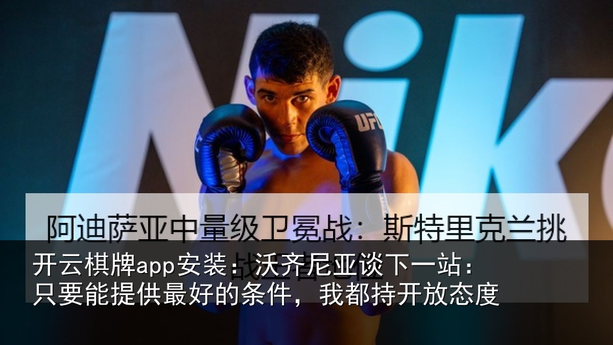 开云棋牌app安装：沃齐尼亚谈下一站：只要能提供最好的条件，我都持开放态度
