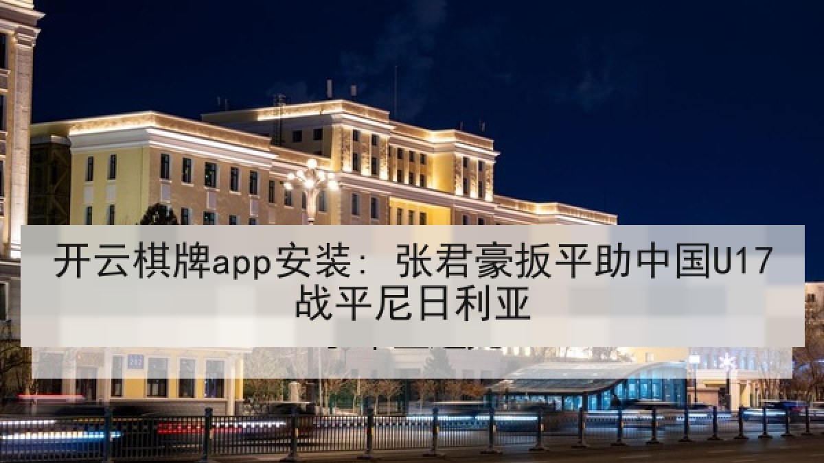 开云棋牌app安装: 张君豪扳平助中国U17战平尼日利亚