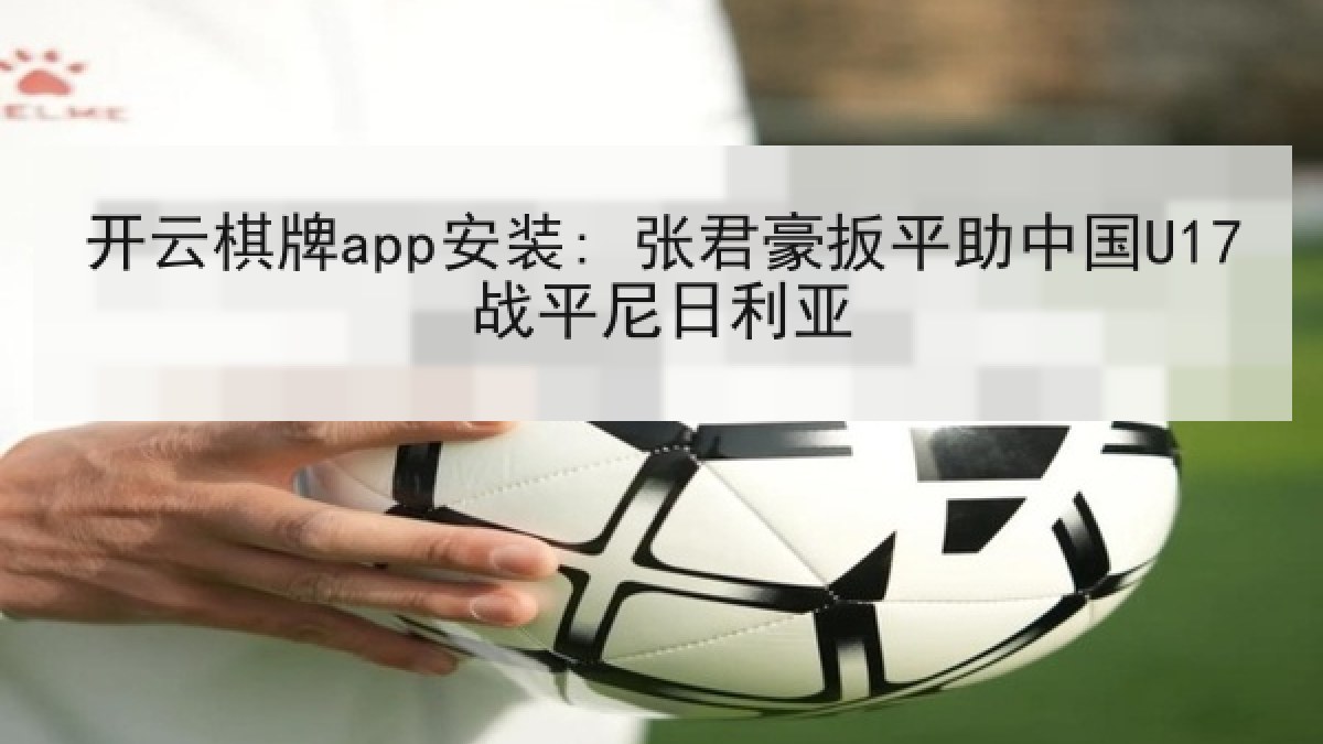 开云棋牌app安装: 张君豪扳平助中国U17战平尼日利亚