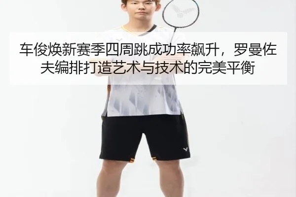 车俊焕新赛季四周跳成功率飙升，罗曼佐夫编排打造艺术与技术的完美平衡