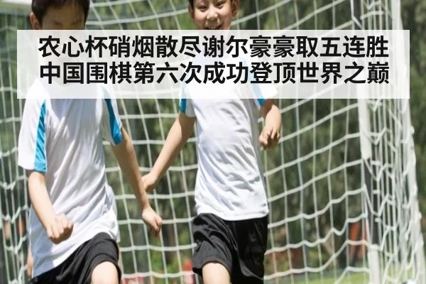 农心杯硝烟散尽谢尔豪豪取五连胜 中国围棋第六次成功登顶世界之巅