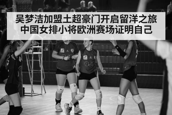 吴梦洁加盟土超豪门开启留洋之旅 中国女排小将欧洲赛场证明自己