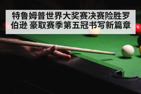 特鲁姆普世界大奖赛决赛险胜罗伯逊 豪取赛季第五冠书写新篇章