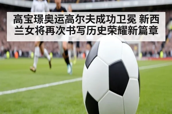 高宝璟奥运高尔夫成功卫冕 新西兰女将再次书写历史荣耀新篇章