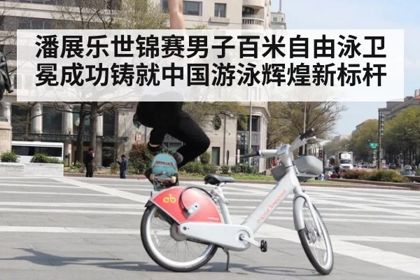 潘展乐世锦赛男子百米自由泳卫冕成功铸就中国游泳辉煌新标杆