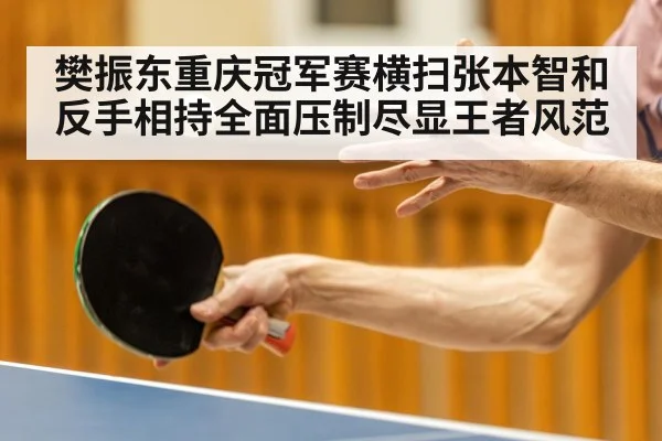 樊振东重庆冠军赛横扫张本智和 反手相持全面压制尽显王者风范