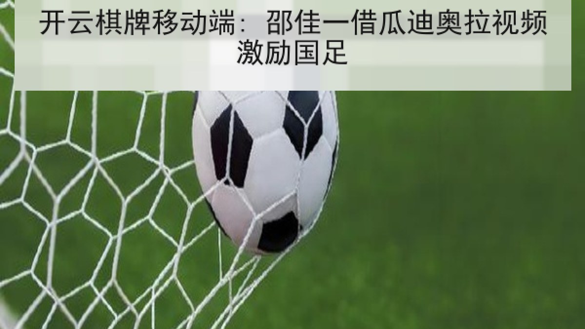 开云棋牌移动端: 邵佳一借瓜迪奥拉视频激励国足