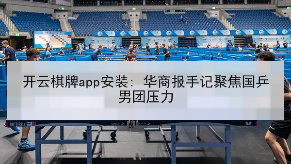 开云棋牌app安装: 华商报手记聚焦国乒男团压力